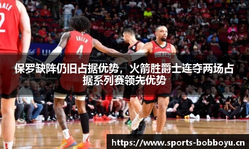 保罗缺阵仍旧占据优势，火箭胜爵士连夺两场占据系列赛领先优势