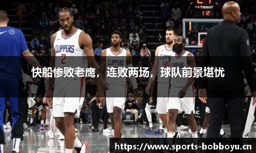 快船惨败老鹰，连败两场，球队前景堪忧