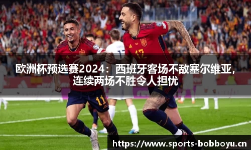 欧洲杯预选赛2024：西班牙客场不敌塞尔维亚，连续两场不胜令人担忧