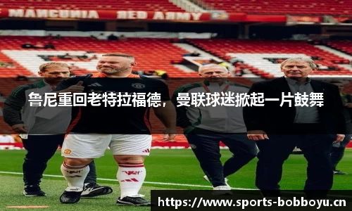 鲁尼重回老特拉福德，曼联球迷掀起一片鼓舞