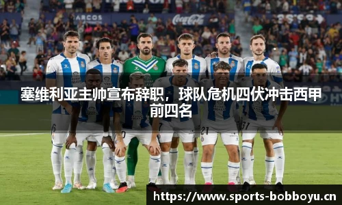 塞维利亚主帅宣布辞职，球队危机四伏冲击西甲前四名