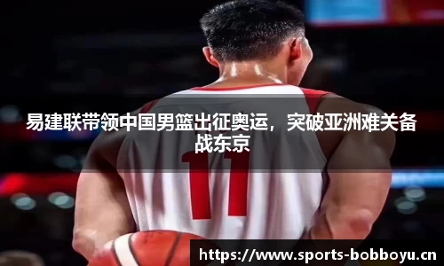 易建联带领中国男篮出征奥运，突破亚洲难关备战东京