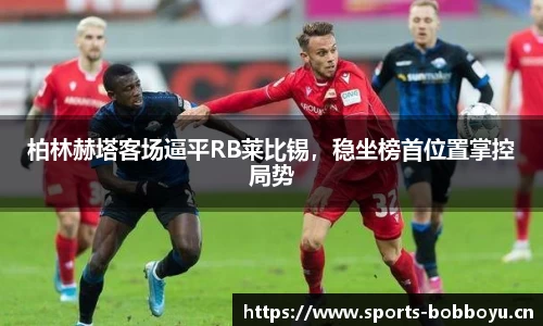柏林赫塔客场逼平RB莱比锡，稳坐榜首位置掌控局势