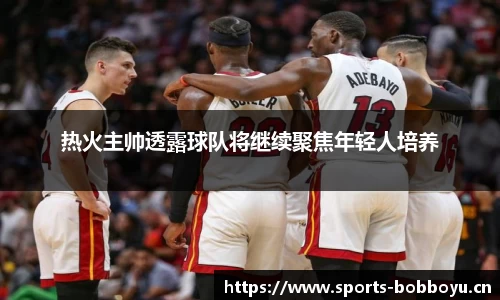 热火主帅透露球队将继续聚焦年轻人培养