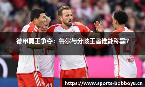 德甲真王争夺：鲁尔与分歧王者谁能称霸？