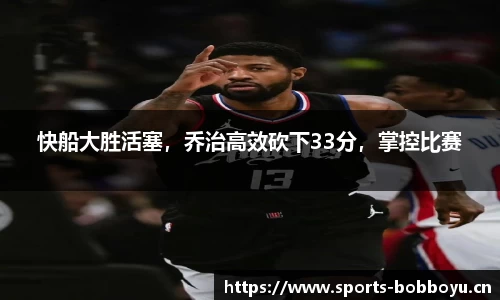 快船大胜活塞，乔治高效砍下33分，掌控比赛