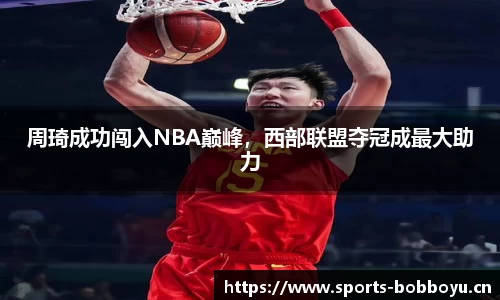 周琦成功闯入NBA巅峰，西部联盟夺冠成最大助力