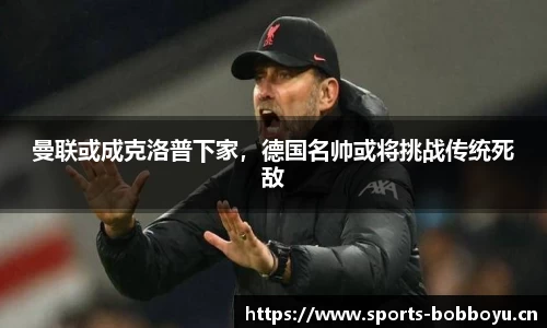 曼联或成克洛普下家，德国名帅或将挑战传统死敌