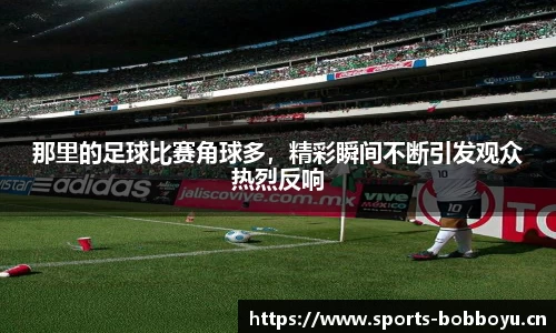 那里的足球比赛角球多，精彩瞬间不断引发观众热烈反响