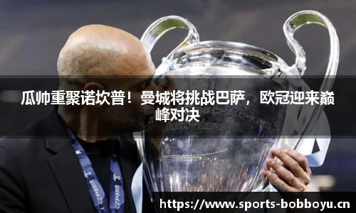 瓜帅重聚诺坎普！曼城将挑战巴萨，欧冠迎来巅峰对决