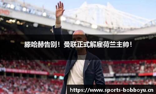 滕哈赫告别！曼联正式解雇荷兰主帅！