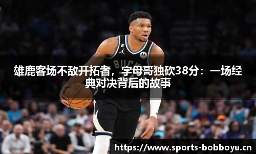 雄鹿客场不敌开拓者，字母哥独砍38分：一场经典对决背后的故事