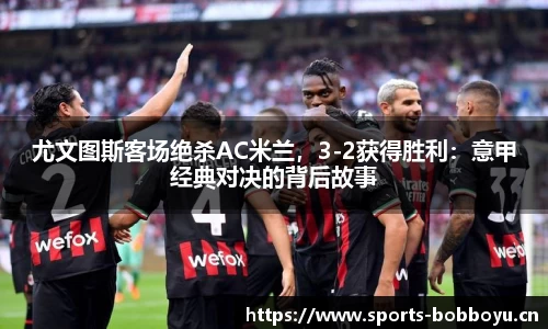尤文图斯客场绝杀AC米兰，3-2获得胜利：意甲经典对决的背后故事