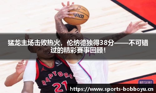 猛龙主场击败热火，伦纳德独得38分——不可错过的精彩赛事回顾！