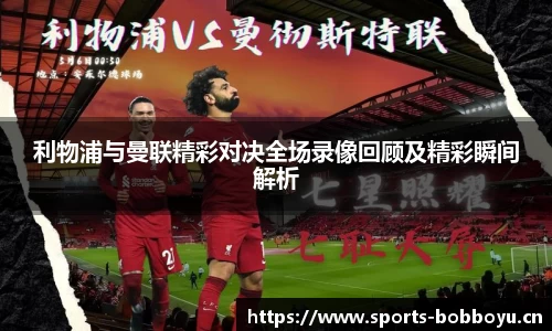 利物浦与曼联精彩对决全场录像回顾及精彩瞬间解析