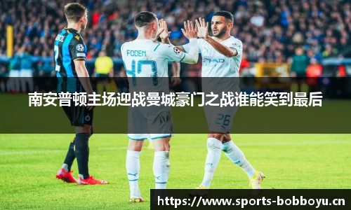 南安普顿主场迎战曼城豪门之战谁能笑到最后