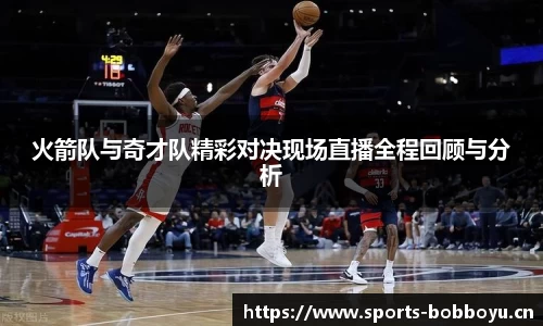 火箭队与奇才队精彩对决现场直播全程回顾与分析