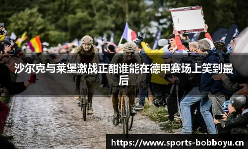 沙尔克与莱堡激战正酣谁能在德甲赛场上笑到最后